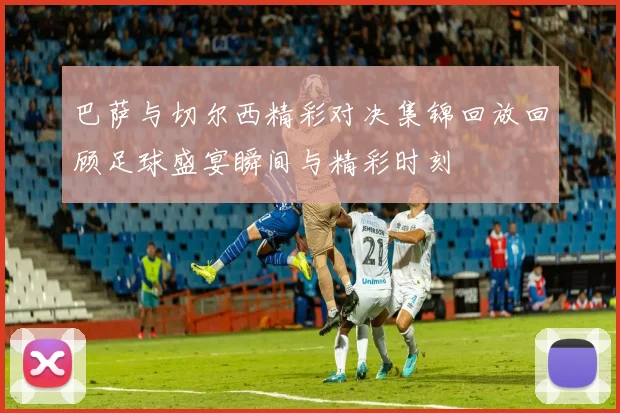 巴萨与切尔西精彩对决集锦回放回顾足球盛宴瞬间与精彩时刻