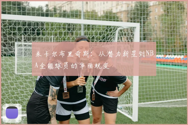 米卡尔布里奇斯：从潜力新星到NBA全能球员的华丽蜕变