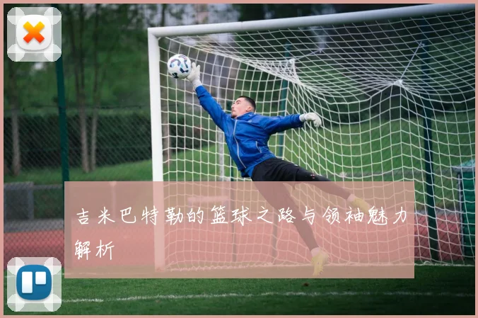 吉米巴特勒的篮球之路与领袖魅力解析