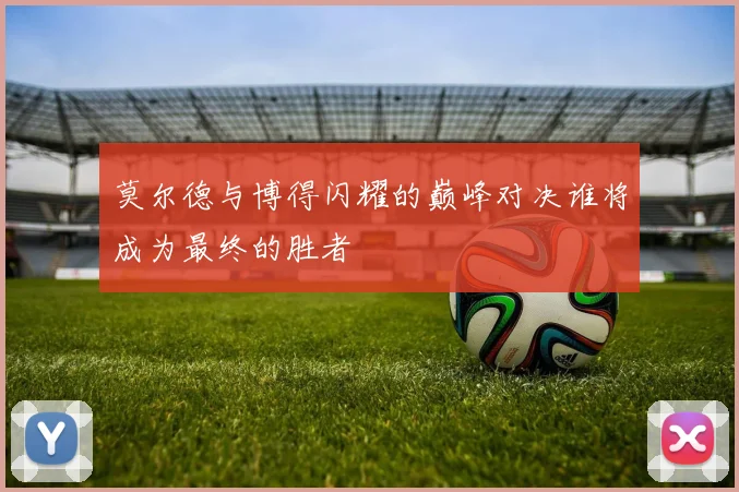 莫尔德与博得闪耀的巅峰对决谁将成为最终的胜者