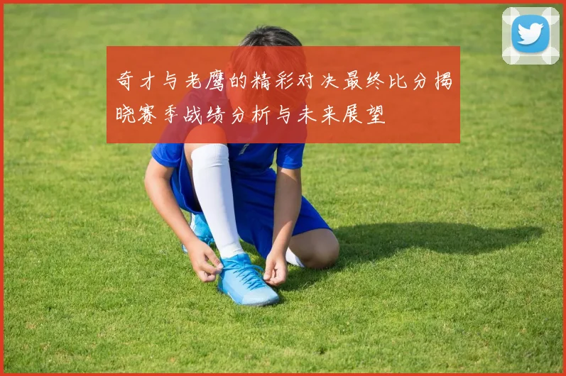 奇才与老鹰的精彩对决最终比分揭晓赛季战绩分析与未来展望