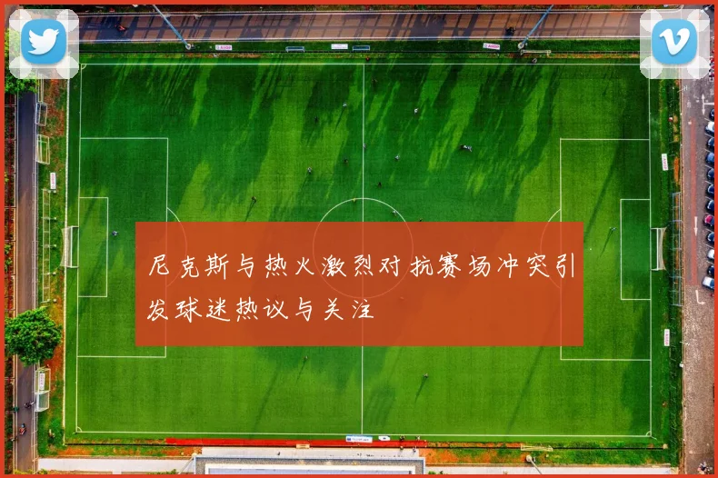 尼克斯与热火激烈对抗赛场冲突引发球迷热议与关注