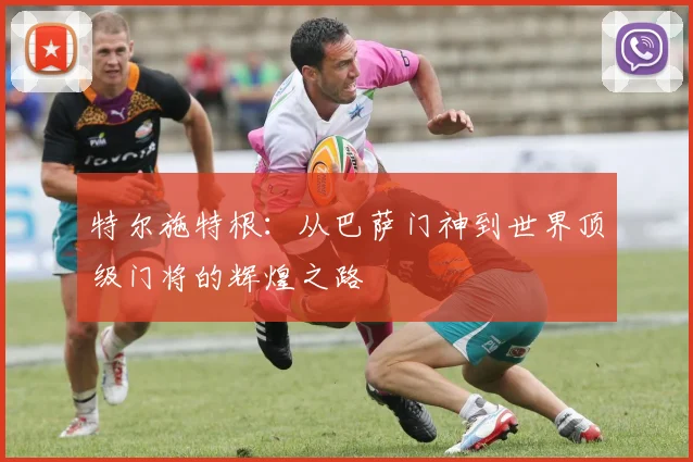 特尔施特根：从巴萨门神到世界顶级门将的辉煌之路